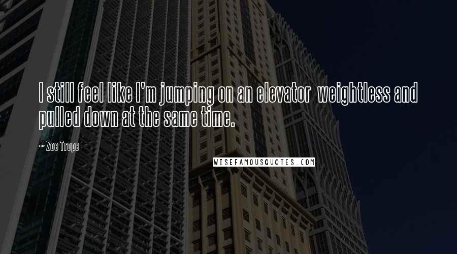 Zoe Trope Quotes: I still feel like I'm jumping on an elevator  weightless and pulled down at the same time.