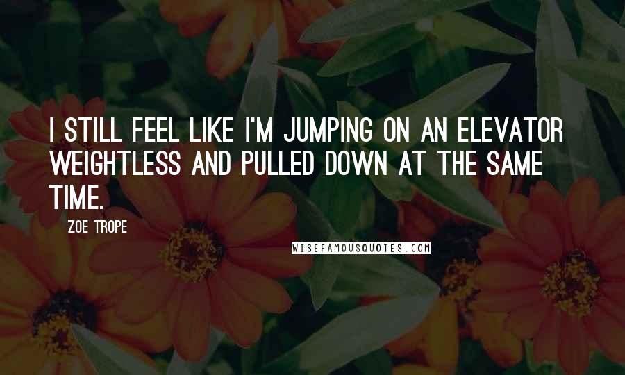 Zoe Trope Quotes: I still feel like I'm jumping on an elevator  weightless and pulled down at the same time.