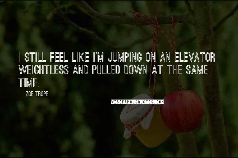 Zoe Trope Quotes: I still feel like I'm jumping on an elevator  weightless and pulled down at the same time.