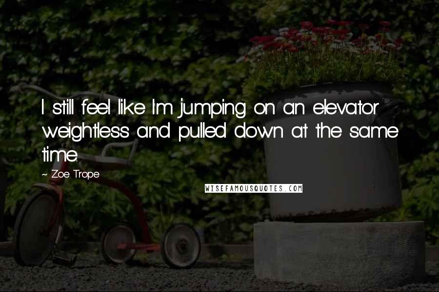 Zoe Trope Quotes: I still feel like I'm jumping on an elevator  weightless and pulled down at the same time.