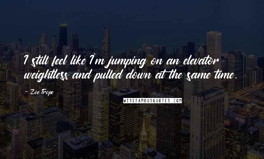 Zoe Trope Quotes: I still feel like I'm jumping on an elevator  weightless and pulled down at the same time.