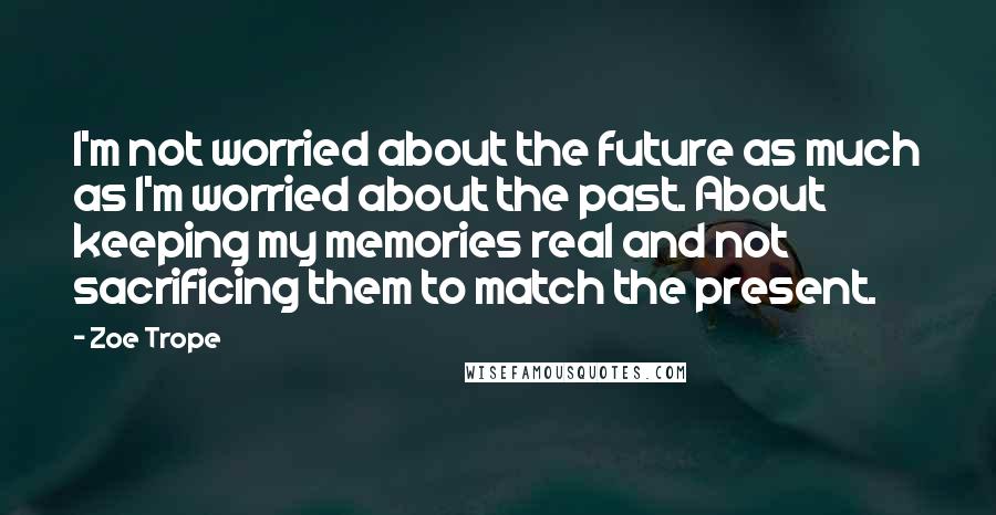 Zoe Trope Quotes: I'm not worried about the future as much as I'm worried about the past. About keeping my memories real and not sacrificing them to match the present.