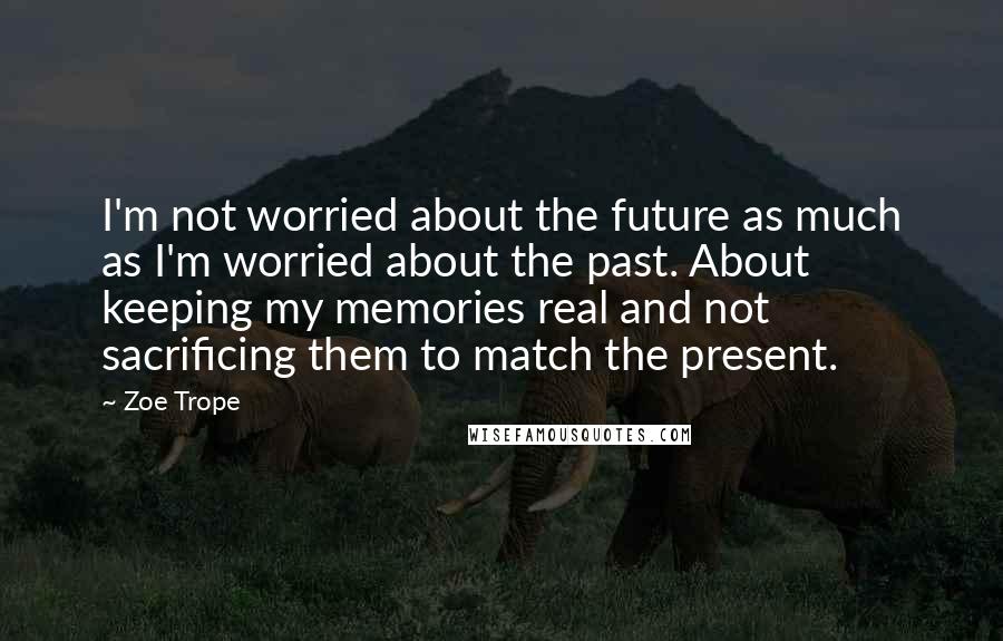 Zoe Trope Quotes: I'm not worried about the future as much as I'm worried about the past. About keeping my memories real and not sacrificing them to match the present.