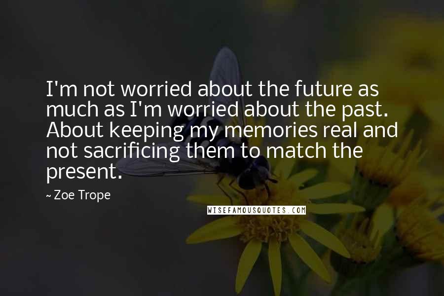Zoe Trope Quotes: I'm not worried about the future as much as I'm worried about the past. About keeping my memories real and not sacrificing them to match the present.
