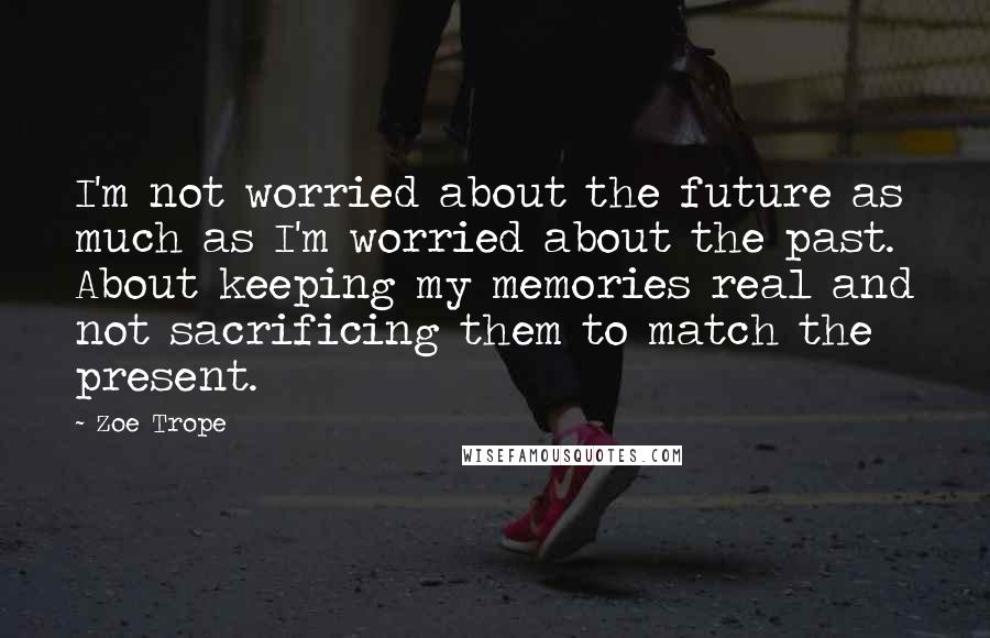 Zoe Trope Quotes: I'm not worried about the future as much as I'm worried about the past. About keeping my memories real and not sacrificing them to match the present.