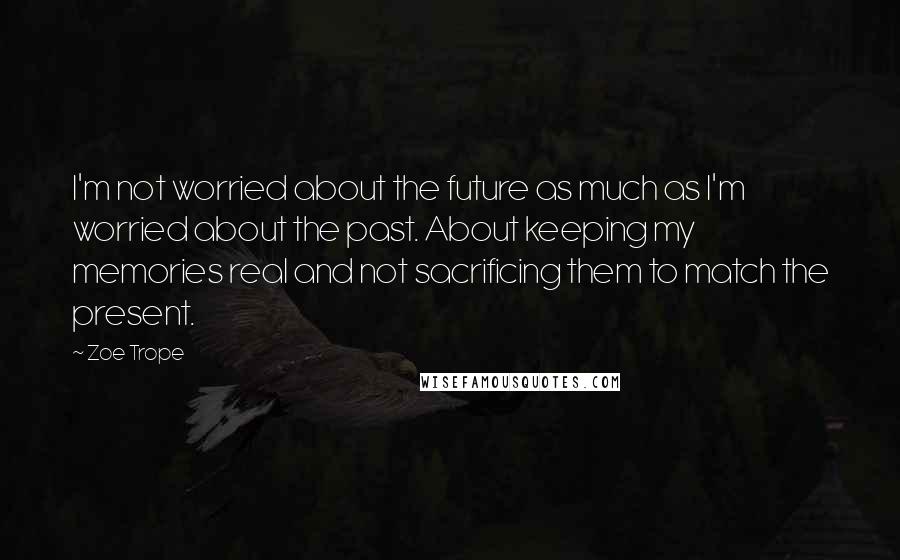 Zoe Trope Quotes: I'm not worried about the future as much as I'm worried about the past. About keeping my memories real and not sacrificing them to match the present.