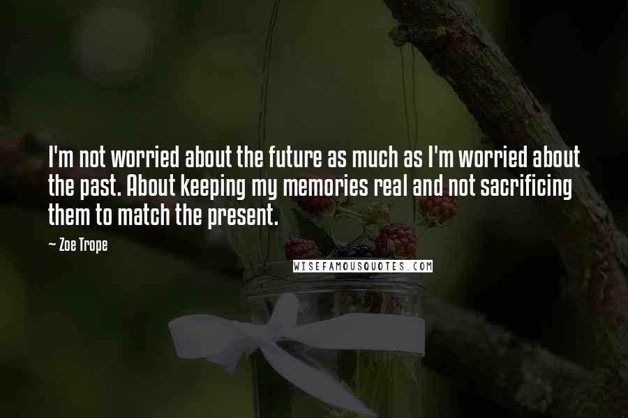 Zoe Trope Quotes: I'm not worried about the future as much as I'm worried about the past. About keeping my memories real and not sacrificing them to match the present.