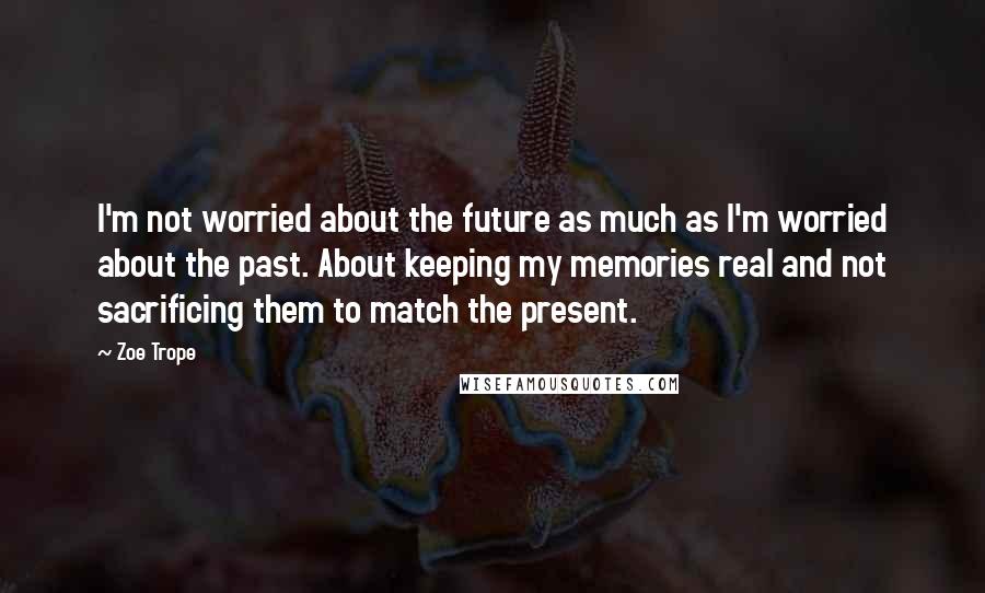 Zoe Trope Quotes: I'm not worried about the future as much as I'm worried about the past. About keeping my memories real and not sacrificing them to match the present.