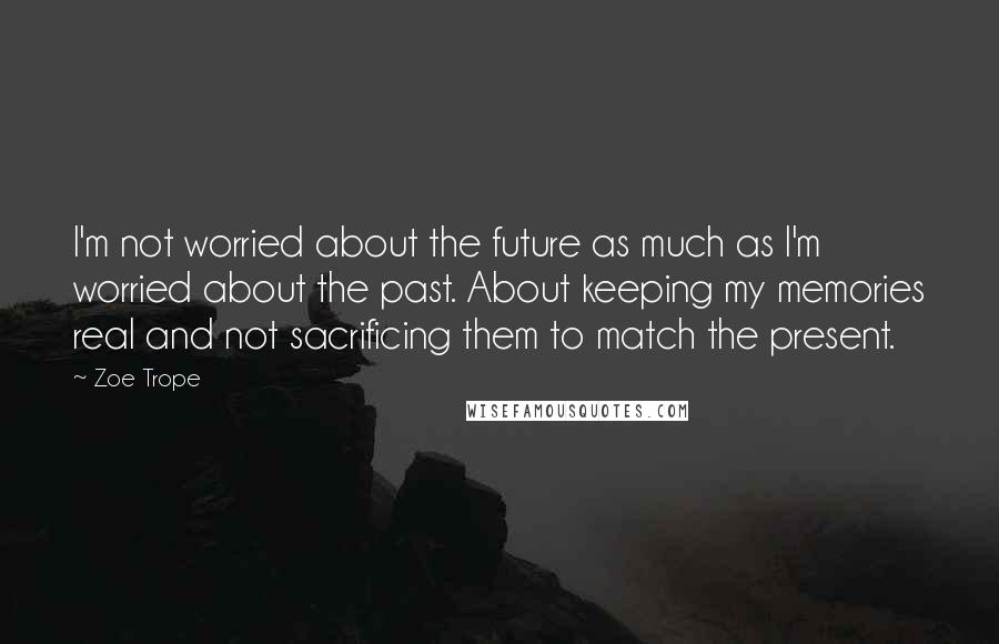 Zoe Trope Quotes: I'm not worried about the future as much as I'm worried about the past. About keeping my memories real and not sacrificing them to match the present.