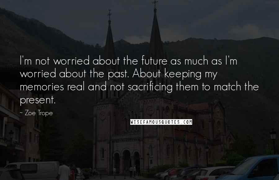 Zoe Trope Quotes: I'm not worried about the future as much as I'm worried about the past. About keeping my memories real and not sacrificing them to match the present.