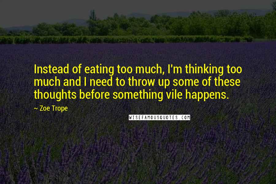 Zoe Trope Quotes: Instead of eating too much, I'm thinking too much and I need to throw up some of these thoughts before something vile happens.