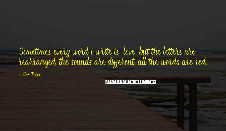 Zoe Trope Quotes: Sometimes every word i write is 'love' but the letters are rearranged, the sounds are different. all the words are red.
