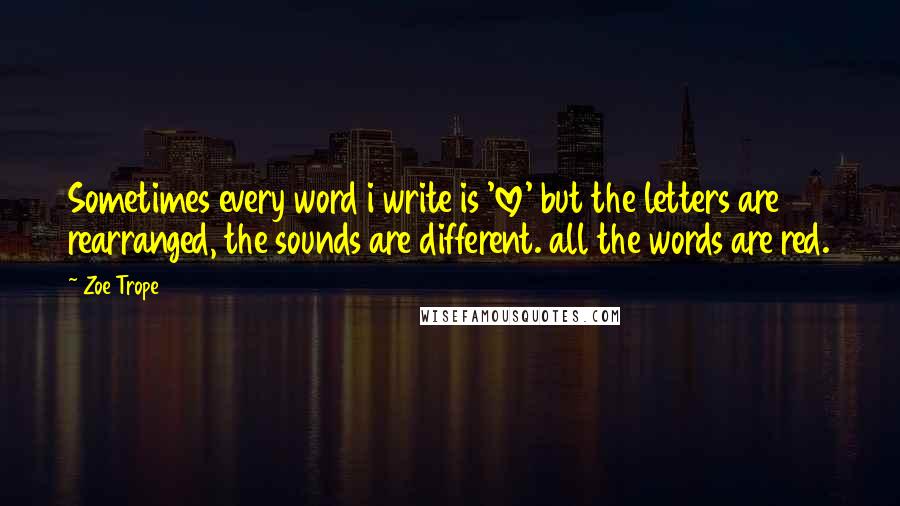Zoe Trope Quotes: Sometimes every word i write is 'love' but the letters are rearranged, the sounds are different. all the words are red.