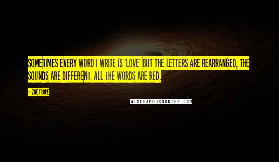 Zoe Trope Quotes: Sometimes every word i write is 'love' but the letters are rearranged, the sounds are different. all the words are red.