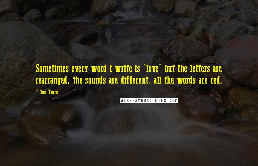 Zoe Trope Quotes: Sometimes every word i write is 'love' but the letters are rearranged, the sounds are different. all the words are red.