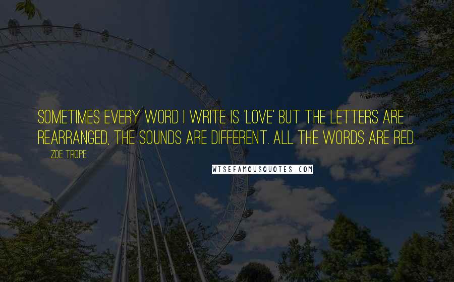 Zoe Trope Quotes: Sometimes every word i write is 'love' but the letters are rearranged, the sounds are different. all the words are red.