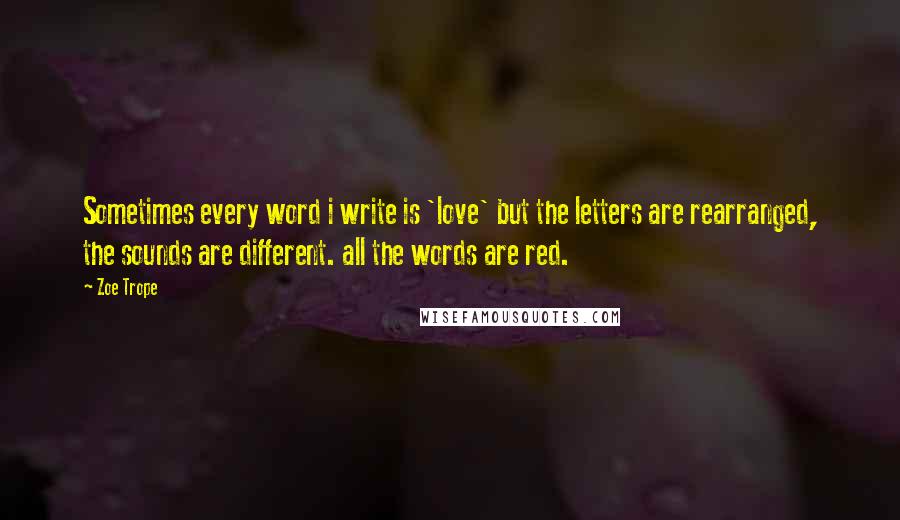 Zoe Trope Quotes: Sometimes every word i write is 'love' but the letters are rearranged, the sounds are different. all the words are red.