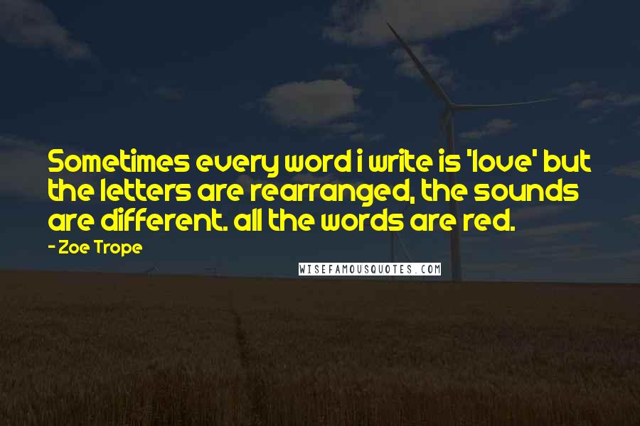Zoe Trope Quotes: Sometimes every word i write is 'love' but the letters are rearranged, the sounds are different. all the words are red.