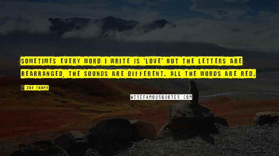Zoe Trope Quotes: Sometimes every word i write is 'love' but the letters are rearranged, the sounds are different. all the words are red.