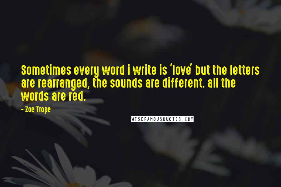 Zoe Trope Quotes: Sometimes every word i write is 'love' but the letters are rearranged, the sounds are different. all the words are red.