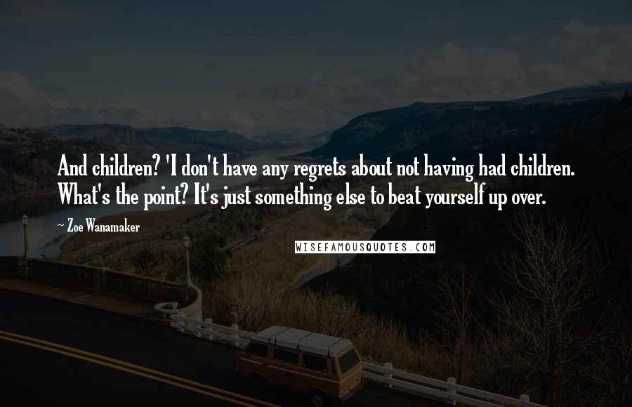 Zoe Wanamaker Quotes: And children? 'I don't have any regrets about not having had children. What's the point? It's just something else to beat yourself up over.