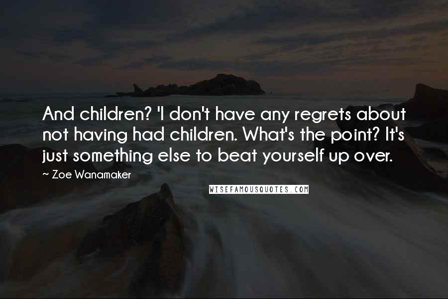 Zoe Wanamaker Quotes: And children? 'I don't have any regrets about not having had children. What's the point? It's just something else to beat yourself up over.