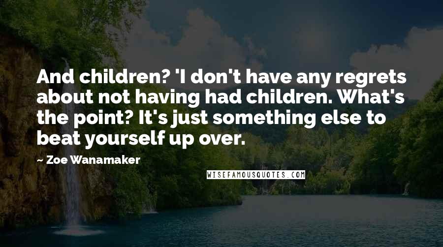 Zoe Wanamaker Quotes: And children? 'I don't have any regrets about not having had children. What's the point? It's just something else to beat yourself up over.