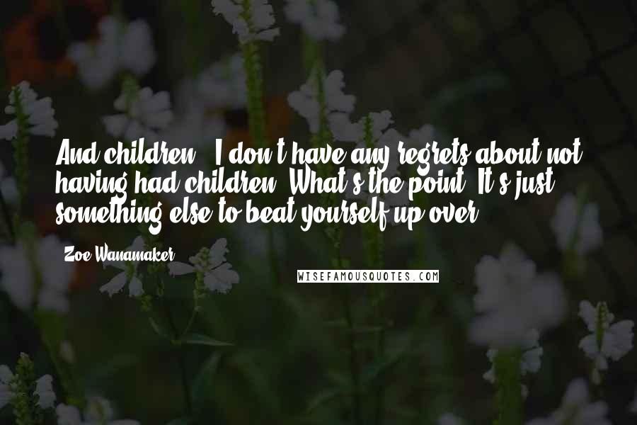 Zoe Wanamaker Quotes: And children? 'I don't have any regrets about not having had children. What's the point? It's just something else to beat yourself up over.