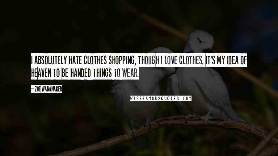 Zoe Wanamaker Quotes: I absolutely hate clothes shopping, though I love clothes. It's my idea of heaven to be handed things to wear.