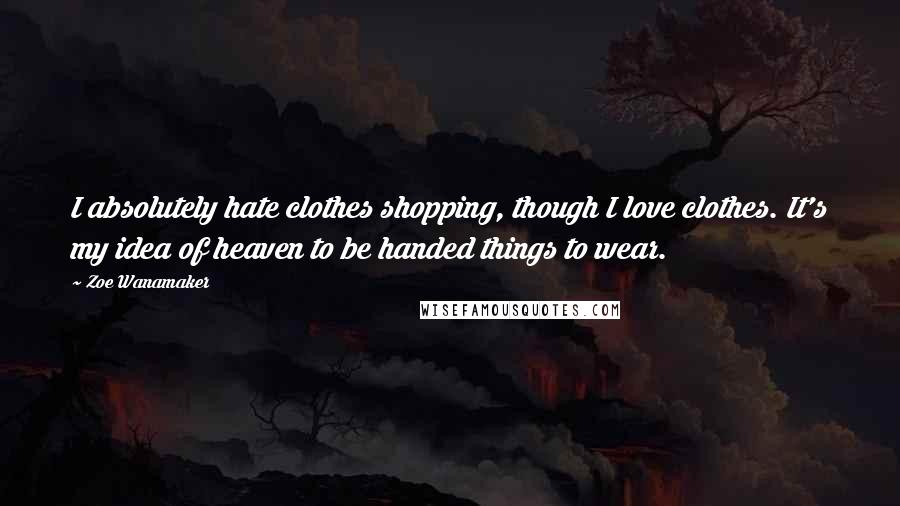 Zoe Wanamaker Quotes: I absolutely hate clothes shopping, though I love clothes. It's my idea of heaven to be handed things to wear.