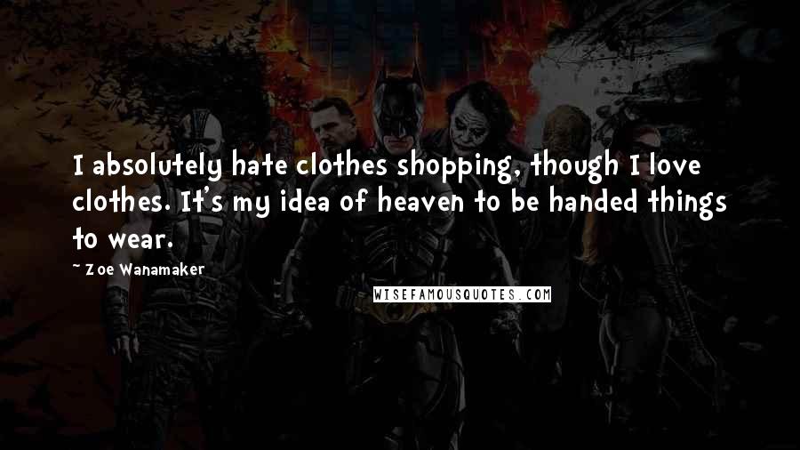 Zoe Wanamaker Quotes: I absolutely hate clothes shopping, though I love clothes. It's my idea of heaven to be handed things to wear.