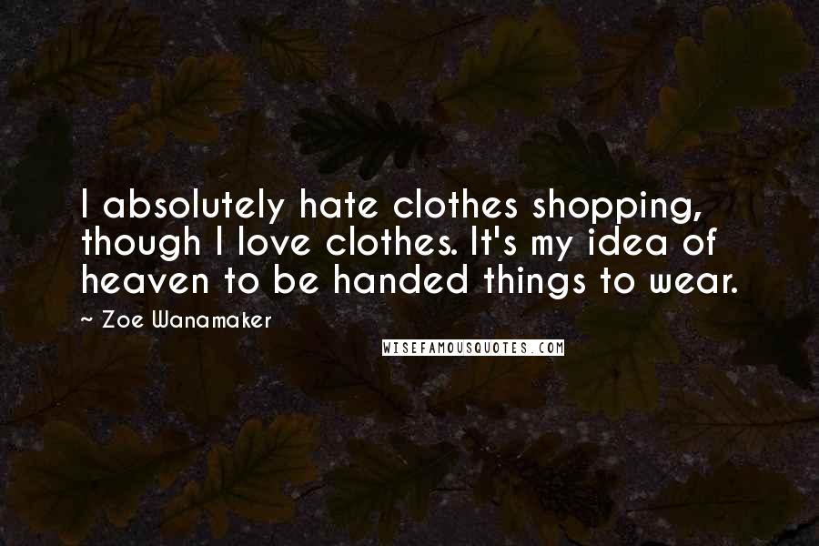 Zoe Wanamaker Quotes: I absolutely hate clothes shopping, though I love clothes. It's my idea of heaven to be handed things to wear.