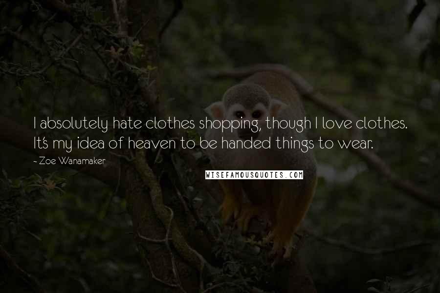 Zoe Wanamaker Quotes: I absolutely hate clothes shopping, though I love clothes. It's my idea of heaven to be handed things to wear.