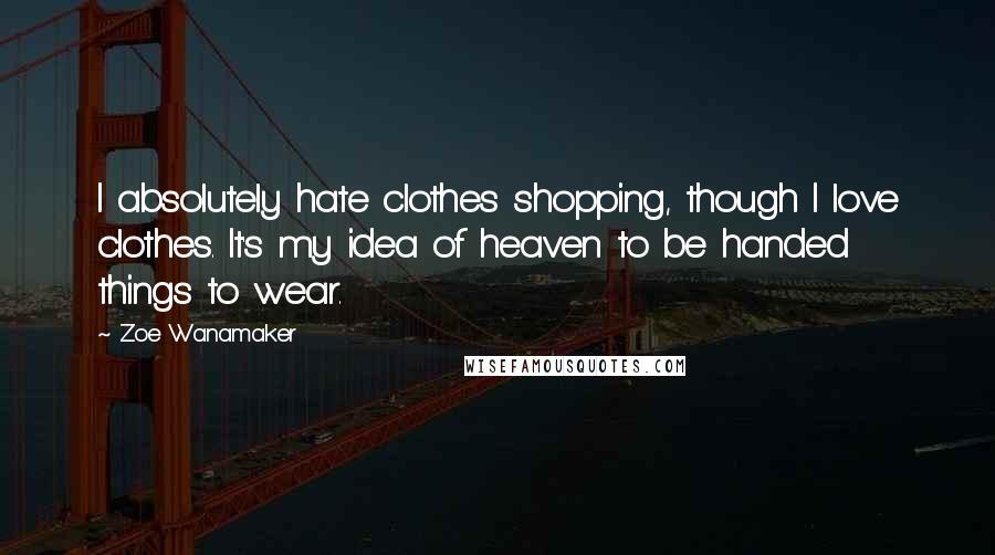 Zoe Wanamaker Quotes: I absolutely hate clothes shopping, though I love clothes. It's my idea of heaven to be handed things to wear.