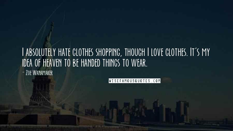 Zoe Wanamaker Quotes: I absolutely hate clothes shopping, though I love clothes. It's my idea of heaven to be handed things to wear.