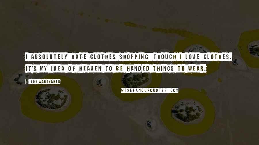 Zoe Wanamaker Quotes: I absolutely hate clothes shopping, though I love clothes. It's my idea of heaven to be handed things to wear.