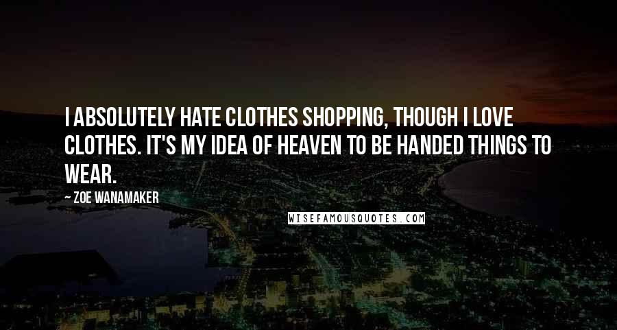 Zoe Wanamaker Quotes: I absolutely hate clothes shopping, though I love clothes. It's my idea of heaven to be handed things to wear.