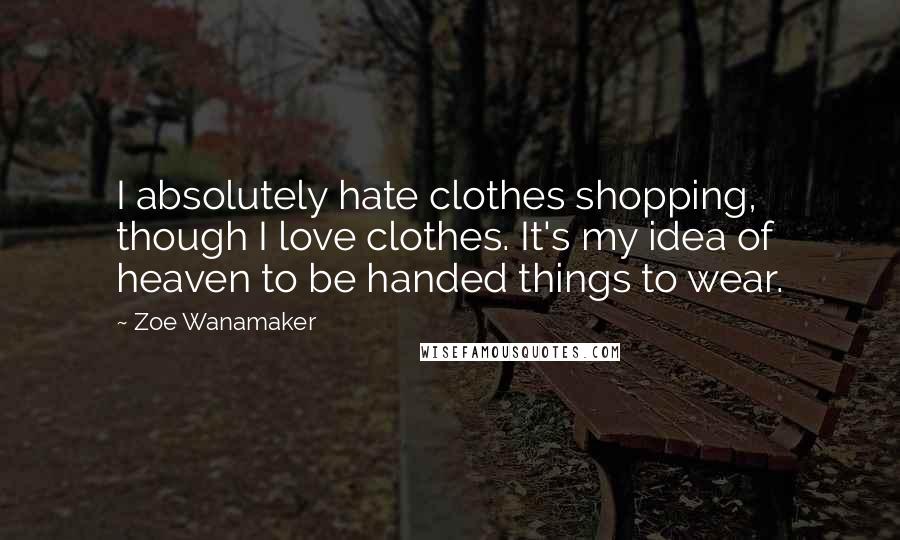 Zoe Wanamaker Quotes: I absolutely hate clothes shopping, though I love clothes. It's my idea of heaven to be handed things to wear.