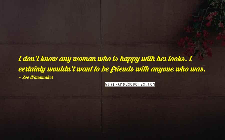 Zoe Wanamaker Quotes: I don't know any woman who is happy with her looks. I certainly wouldn't want to be friends with anyone who was.