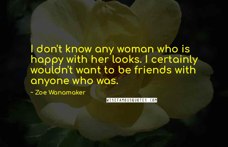 Zoe Wanamaker Quotes: I don't know any woman who is happy with her looks. I certainly wouldn't want to be friends with anyone who was.