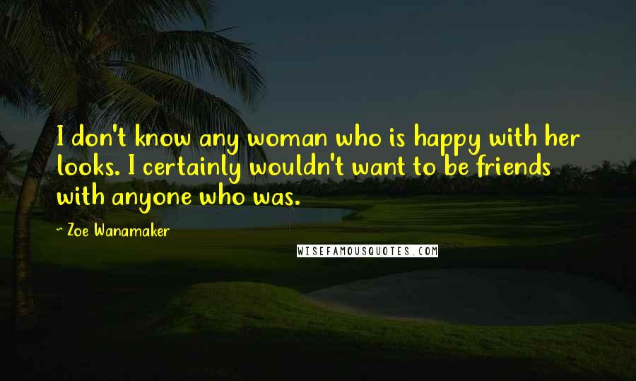 Zoe Wanamaker Quotes: I don't know any woman who is happy with her looks. I certainly wouldn't want to be friends with anyone who was.