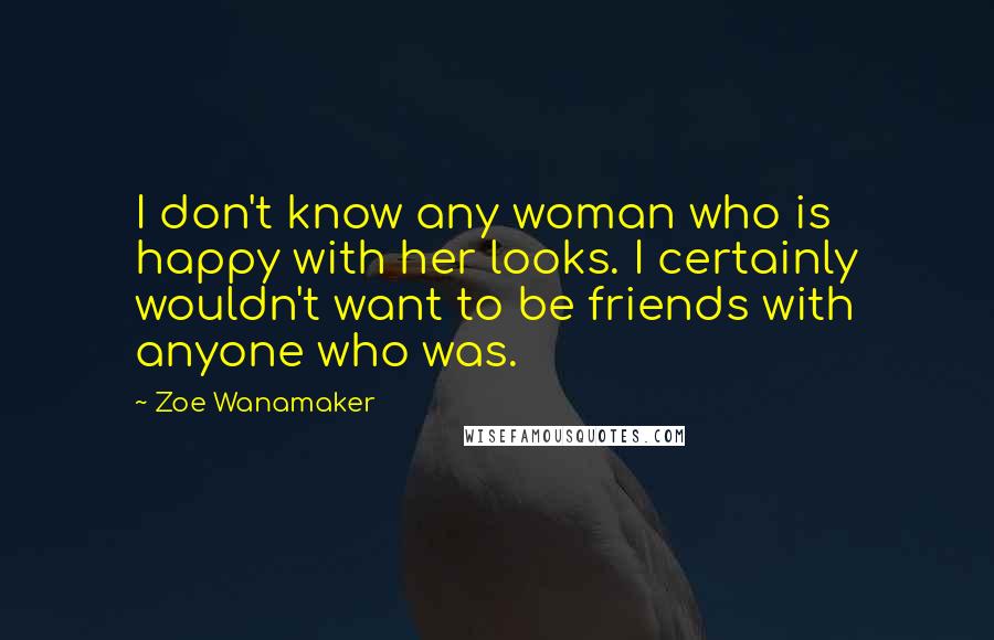 Zoe Wanamaker Quotes: I don't know any woman who is happy with her looks. I certainly wouldn't want to be friends with anyone who was.