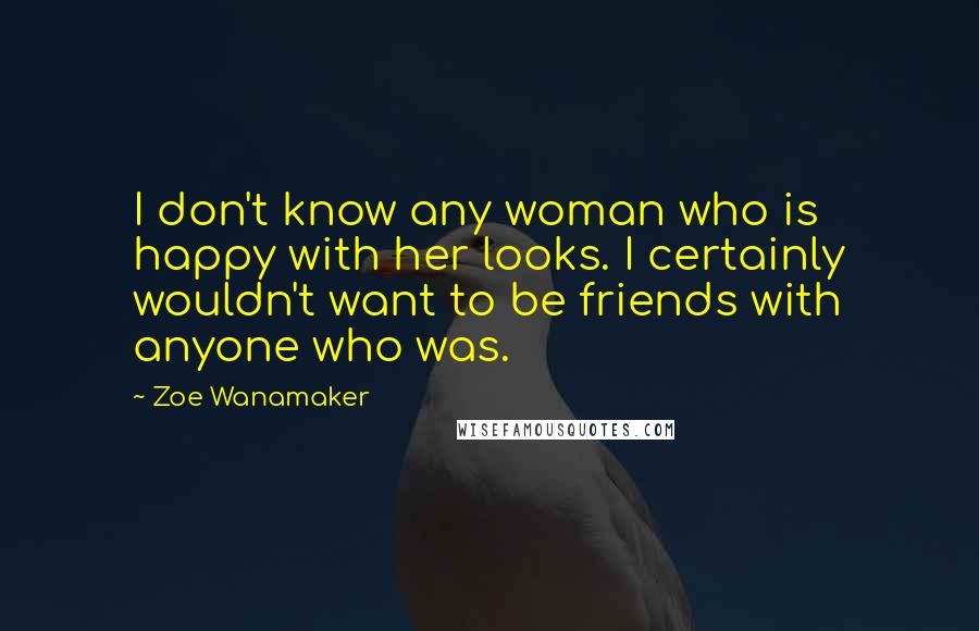 Zoe Wanamaker Quotes: I don't know any woman who is happy with her looks. I certainly wouldn't want to be friends with anyone who was.