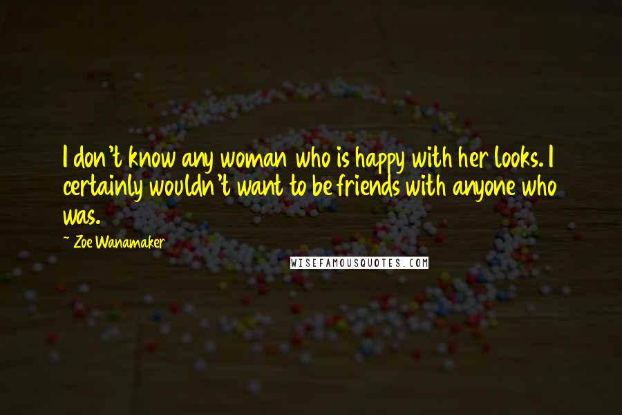 Zoe Wanamaker Quotes: I don't know any woman who is happy with her looks. I certainly wouldn't want to be friends with anyone who was.