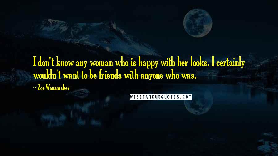 Zoe Wanamaker Quotes: I don't know any woman who is happy with her looks. I certainly wouldn't want to be friends with anyone who was.