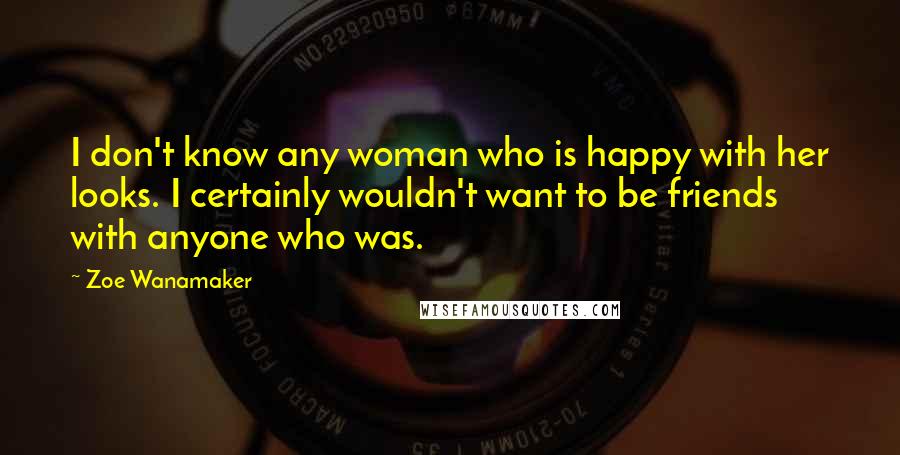 Zoe Wanamaker Quotes: I don't know any woman who is happy with her looks. I certainly wouldn't want to be friends with anyone who was.