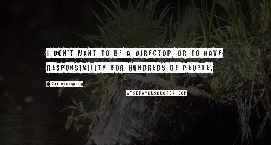 Zoe Wanamaker Quotes: I don't want to be a director, or to have responsibility for hundreds of people.