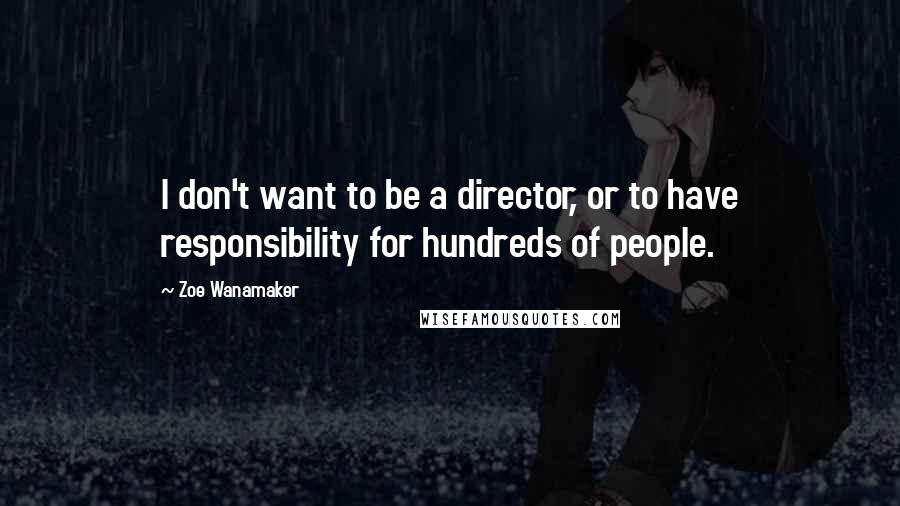 Zoe Wanamaker Quotes: I don't want to be a director, or to have responsibility for hundreds of people.