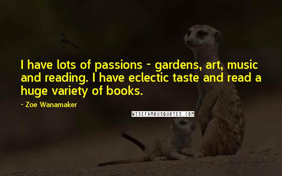 Zoe Wanamaker Quotes: I have lots of passions - gardens, art, music and reading. I have eclectic taste and read a huge variety of books.