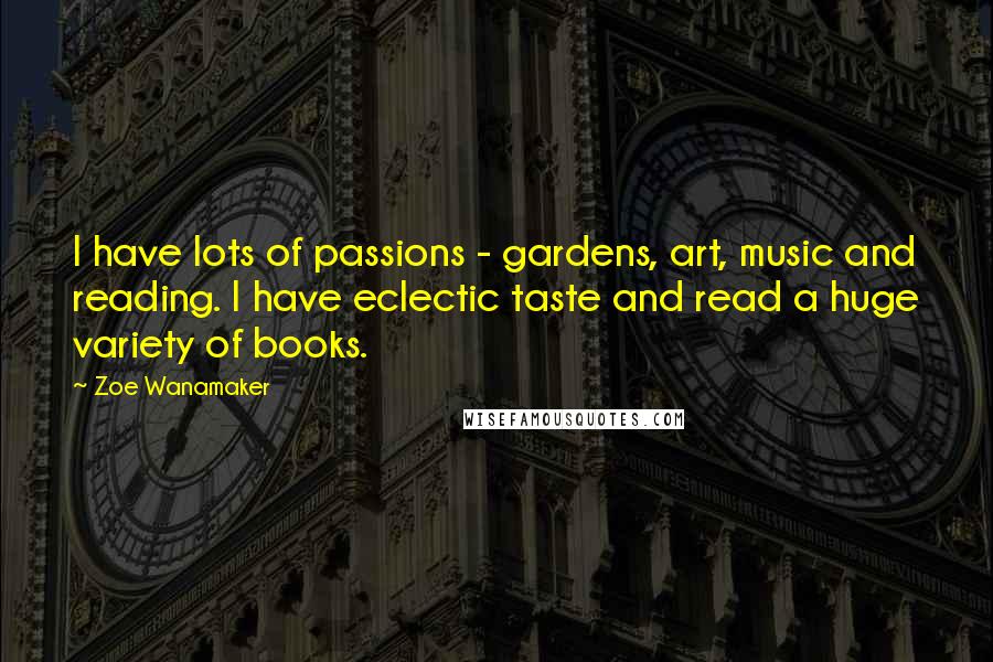 Zoe Wanamaker Quotes: I have lots of passions - gardens, art, music and reading. I have eclectic taste and read a huge variety of books.